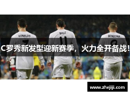 C罗秀新发型迎新赛季，火力全开备战！