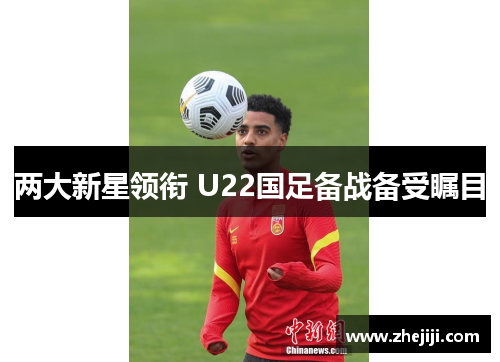 两大新星领衔 U22国足备战备受瞩目