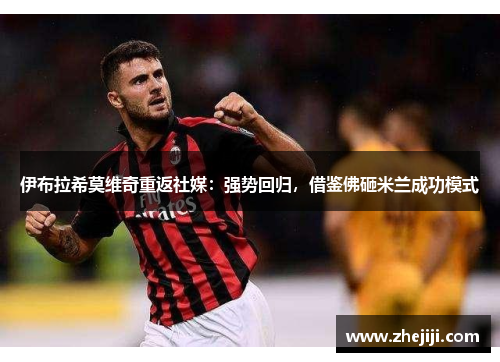 伊布拉希莫维奇重返社媒：强势回归，借鉴佛砸米兰成功模式