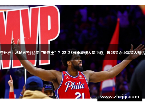 恩比德：从MVP到彻底“缺席王”？22-23赛季表现大幅下滑，仅23%命中率令人担忧