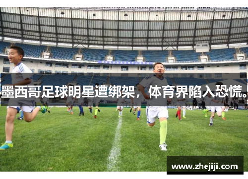 墨西哥足球明星遭绑架，体育界陷入恐慌。